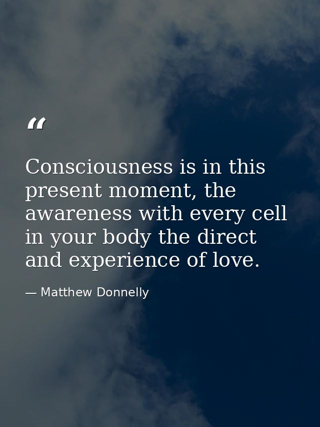 Consciousness is in this present moment, the awareness with every cell in your body the direct and experience of love. — Matthew Donnelly