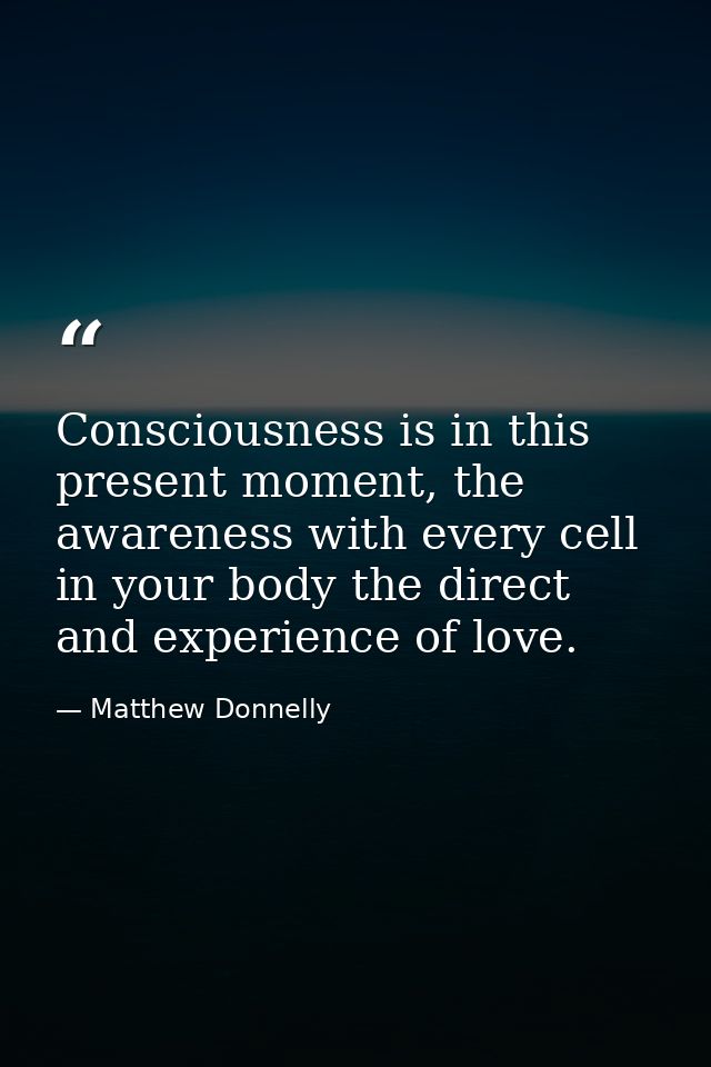 Consciousness is in this present moment, the awareness with every cell in your body the direct and experience of love. — Matthew Donnelly