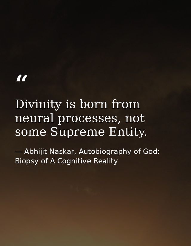 Divinity is born from neural processes, not some Supreme Entity. — Abhijit Naskar, Autobiography of God: Biopsy of A Cognitive Reality