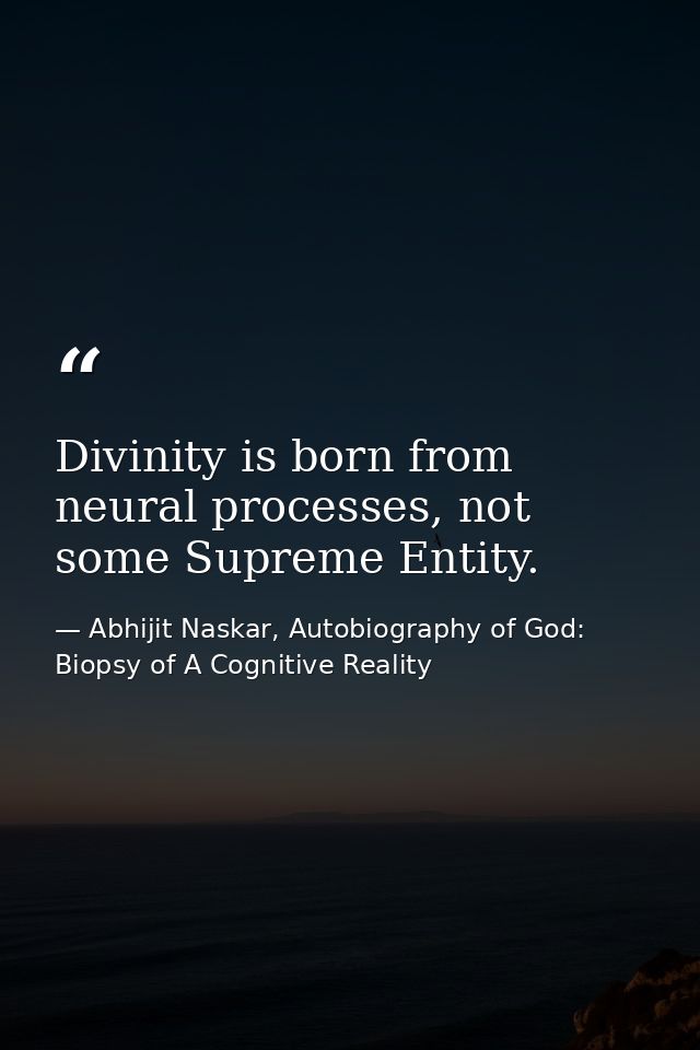 Divinity is born from neural processes, not some Supreme Entity. — Abhijit Naskar, Autobiography of God: Biopsy of A Cognitive Reality