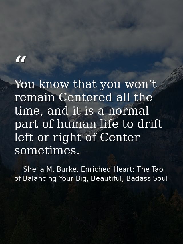 You know that you won’t remain Centered all the time, and it is a normal part of human life to drift left or right of Ce — Sheila M. Burke, Enriched Heart: The Tao of Balancing Your Big, Beautiful, Badass Soul