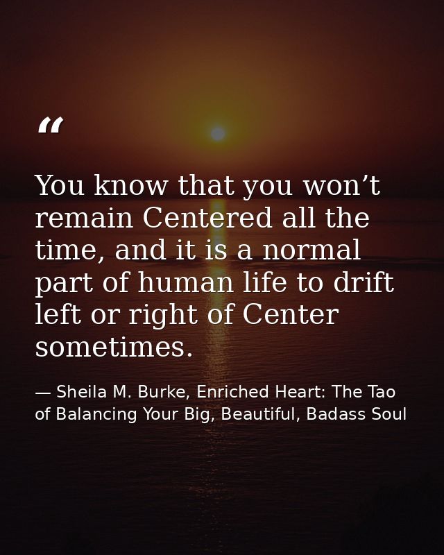 You know that you won’t remain Centered all the time, and it is a normal part of human life to drift left or right of Ce — Sheila M. Burke, Enriched Heart: The Tao of Balancing Your Big, Beautiful, Badass Soul
