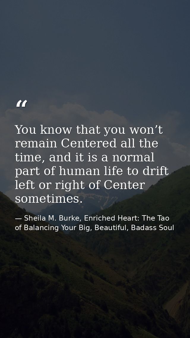 You know that you won’t remain Centered all the time, and it is a normal part of human life to drift left or right of Ce — Sheila M. Burke, Enriched Heart: The Tao of Balancing Your Big, Beautiful, Badass Soul