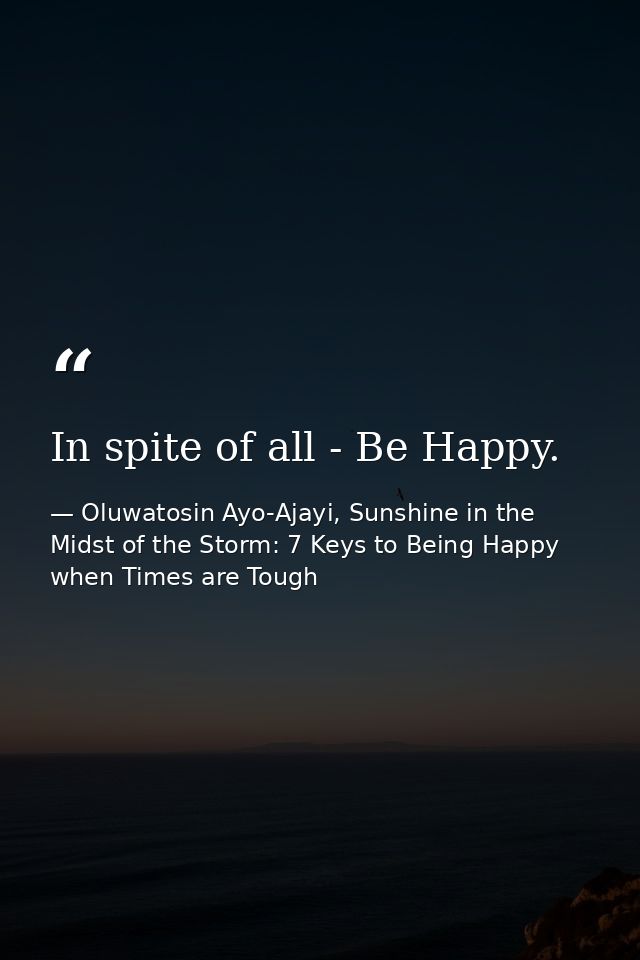 In spite of all - Be Happy. — Oluwatosin Ayo-Ajayi, Sunshine in the Midst of the Storm: 7 Keys to Being Happy when Times are Tough