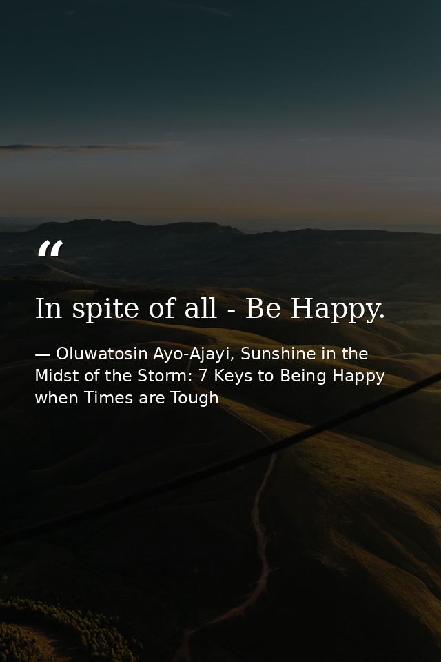 In spite of all - Be Happy. — Oluwatosin Ayo-Ajayi, Sunshine in the Midst of the Storm: 7 Keys to Being Happy when Times are Tough