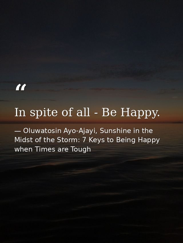 In spite of all - Be Happy. — Oluwatosin Ayo-Ajayi, Sunshine in the Midst of the Storm: 7 Keys to Being Happy when Times are Tough