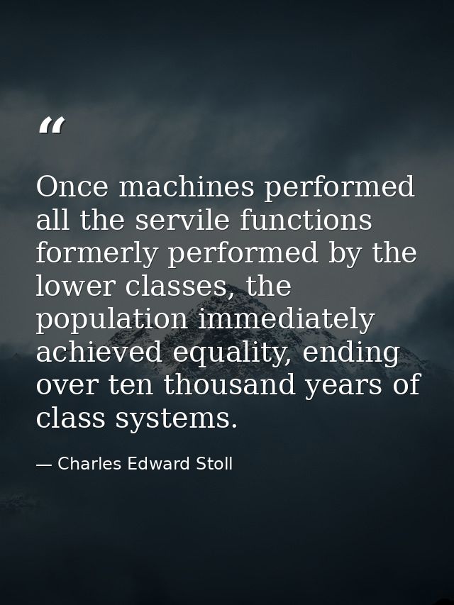 Once machines performed all the servile functions formerly performed by the lower classes, the population immediately ac — Charles Edward Stoll