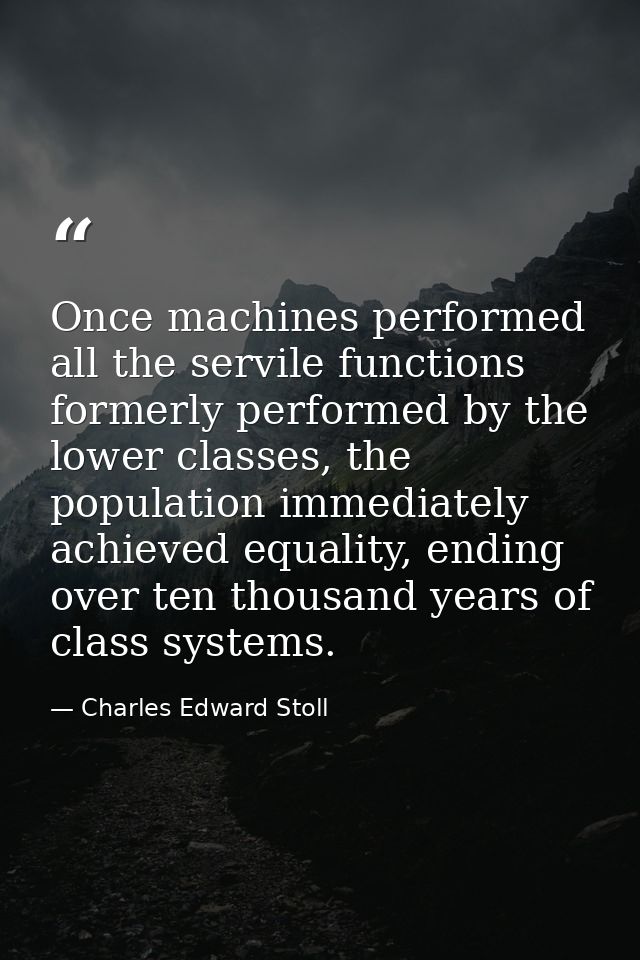 Once machines performed all the servile functions formerly performed by the lower classes, the population immediately ac — Charles Edward Stoll