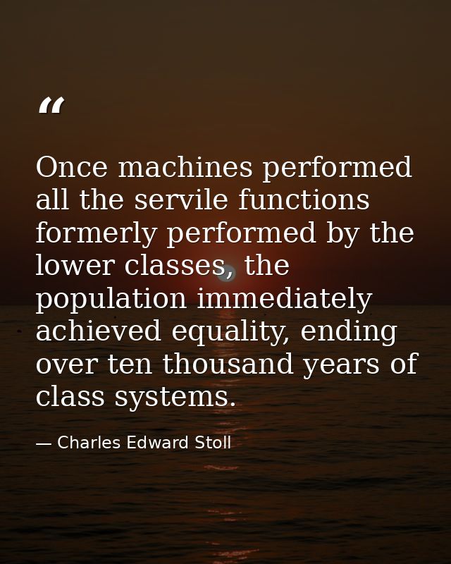 Once machines performed all the servile functions formerly performed by the lower classes, the population immediately ac — Charles Edward Stoll