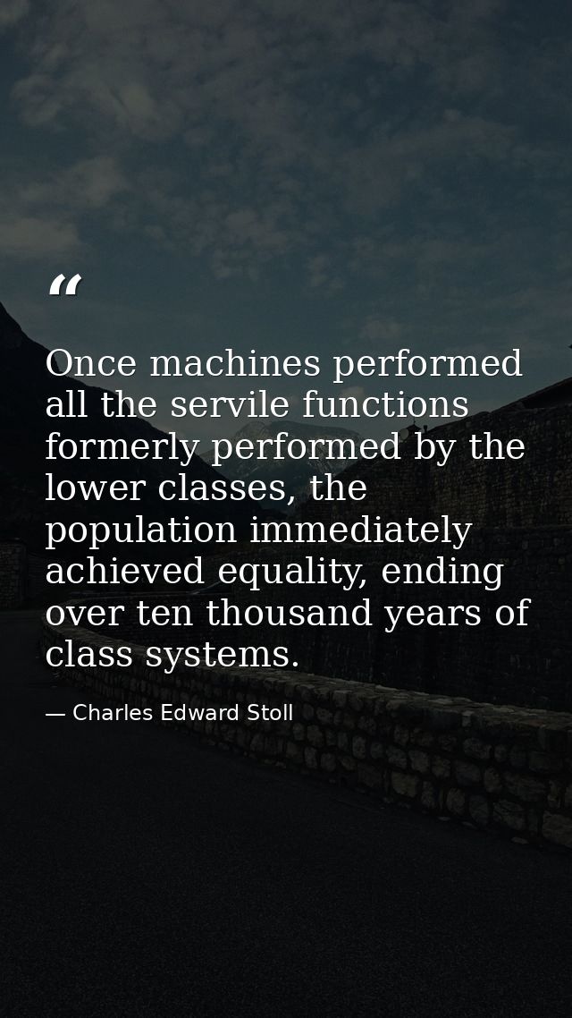 Once machines performed all the servile functions formerly performed by the lower classes, the population immediately ac — Charles Edward Stoll