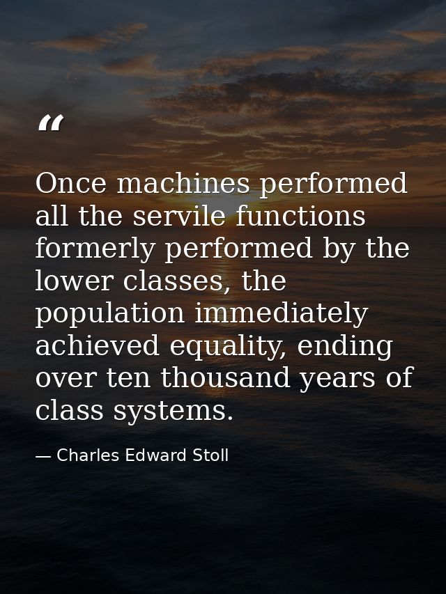 Once machines performed all the servile functions formerly performed by the lower classes, the population immediately ac — Charles Edward Stoll