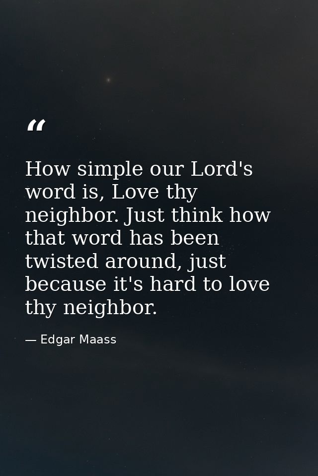 How simple our Lord's word is, Love thy neighbor. Just think how that word has been twisted around, just because it's ha — Edgar Maass