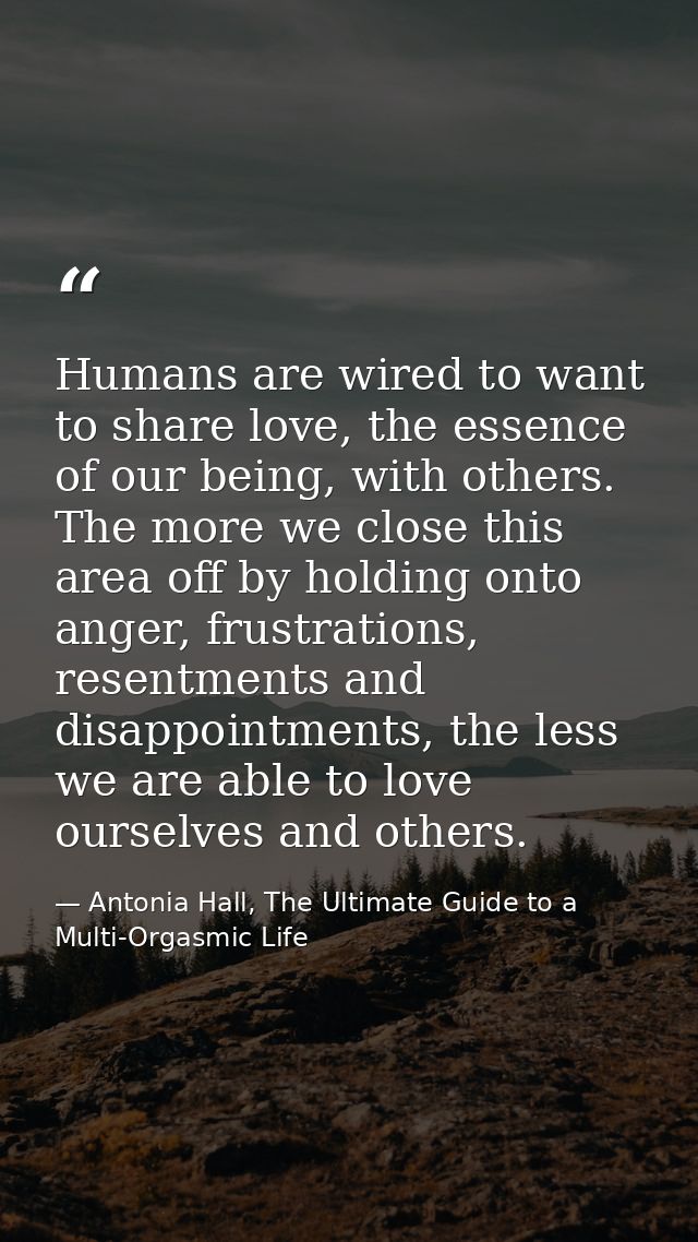 Humans are wired to want to share love, the essence of our being, with others. The more we close this area off by holdin — Antonia Hall, The Ultimate Guide to a Multi-Orgasmic Life