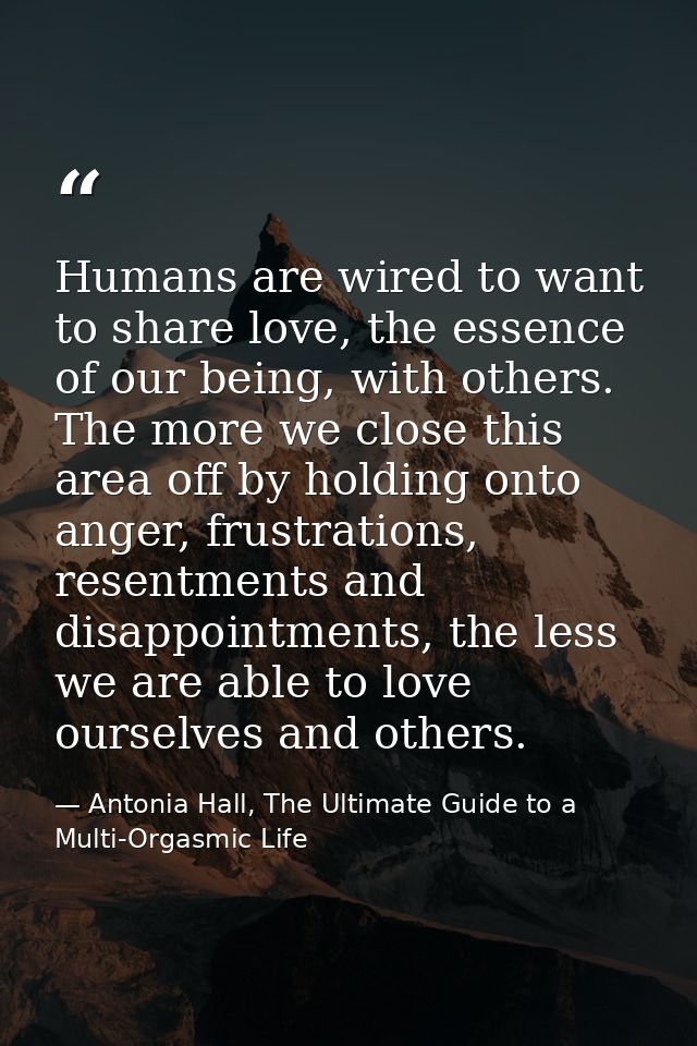 Humans are wired to want to share love, the essence of our being, with others. The more we close this area off by holdin — Antonia Hall, The Ultimate Guide to a Multi-Orgasmic Life