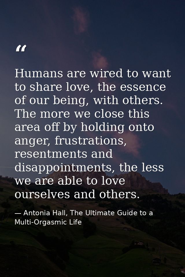 Humans are wired to want to share love, the essence of our being, with others. The more we close this area off by holdin — Antonia Hall, The Ultimate Guide to a Multi-Orgasmic Life