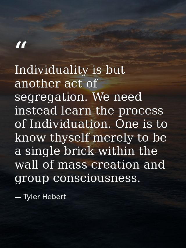 Individuality is but another act of segregation. We need instead learn the process of Individuation. One is to know thys — Tyler Hebert