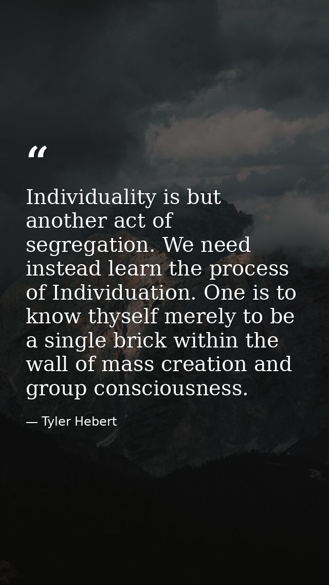 Individuality is but another act of segregation. We need instead learn the process of Individuation. One is to know thys — Tyler Hebert