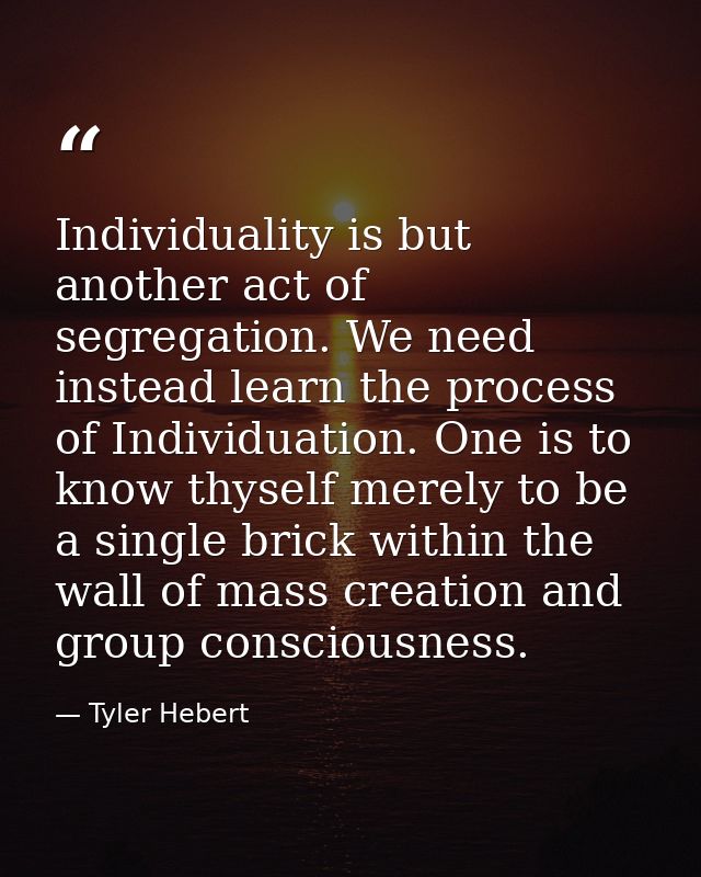Individuality is but another act of segregation. We need instead learn the process of Individuation. One is to know thys — Tyler Hebert