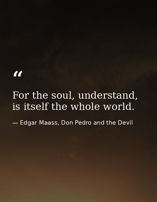 For the soul, understand, is itself the whole world. — Edgar Maass, Don Pedro and the Devil