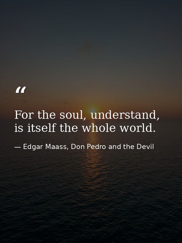 For the soul, understand, is itself the whole world. — Edgar Maass, Don Pedro and the Devil