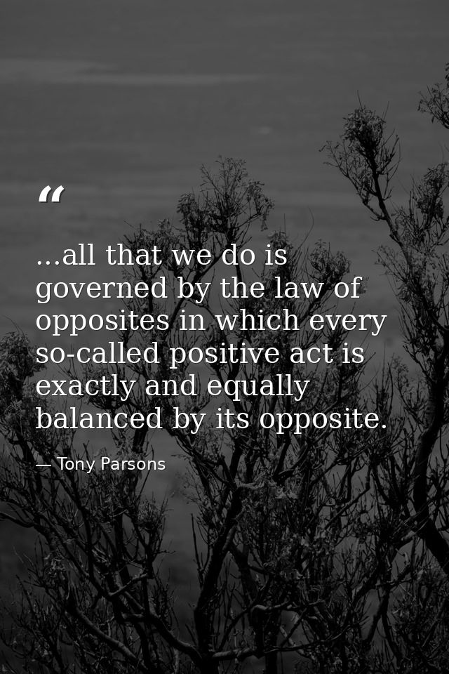 ...all that we do is governed by the law of opposites in which every so-called positive act is exactly and equally balan — Tony Parsons