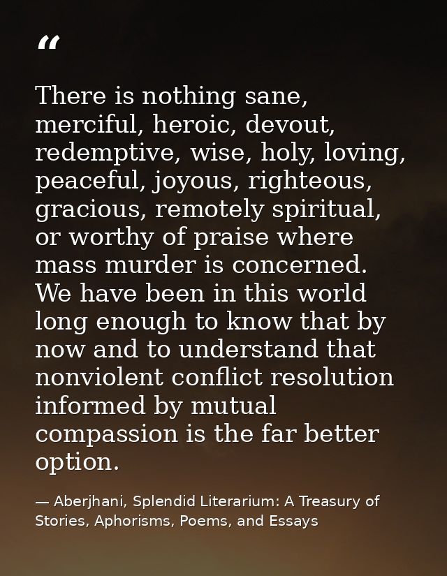 There is nothing sane, merciful, heroic, devout, redemptive, wise, holy, loving, peaceful, joyous, righteous, gracious,  — Aberjhani, Splendid Literarium: A Treasury of Stories, Aphorisms, Poems, and Essays