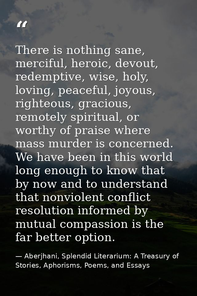 There is nothing sane, merciful, heroic, devout, redemptive, wise, holy, loving, peaceful, joyous, righteous, gracious,  — Aberjhani, Splendid Literarium: A Treasury of Stories, Aphorisms, Poems, and Essays