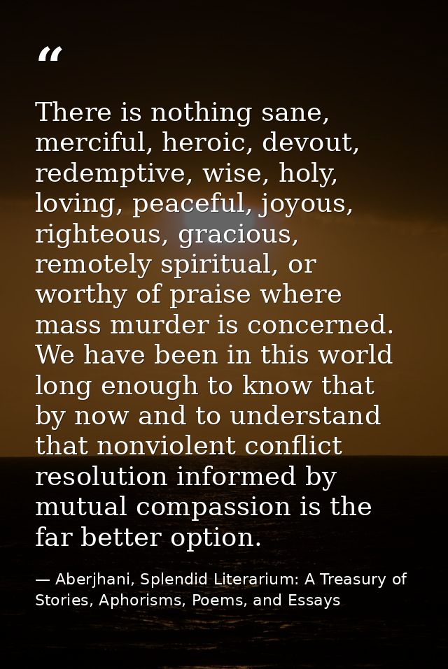 There is nothing sane, merciful, heroic, devout, redemptive, wise, holy, loving, peaceful, joyous, righteous, gracious,  — Aberjhani, Splendid Literarium: A Treasury of Stories, Aphorisms, Poems, and Essays