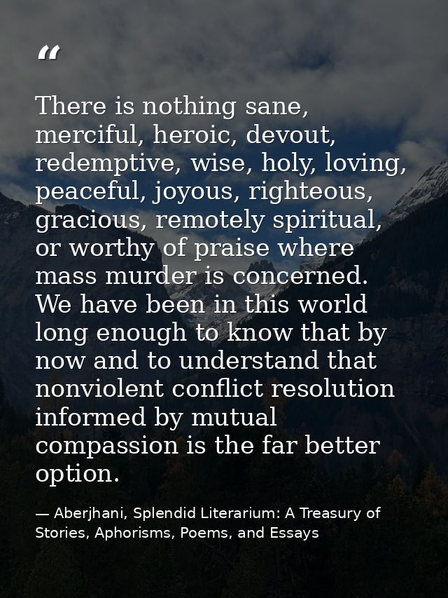 There is nothing sane, merciful, heroic, devout, redemptive, wise, holy, loving, peaceful, joyous, righteous, gracious,  — Aberjhani, Splendid Literarium: A Treasury of Stories, Aphorisms, Poems, and Essays