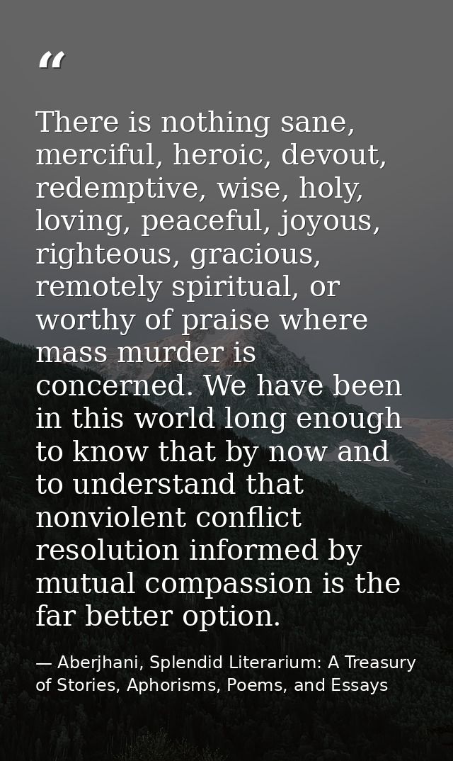 There is nothing sane, merciful, heroic, devout, redemptive, wise, holy, loving, peaceful, joyous, righteous, gracious,  — Aberjhani, Splendid Literarium: A Treasury of Stories, Aphorisms, Poems, and Essays
