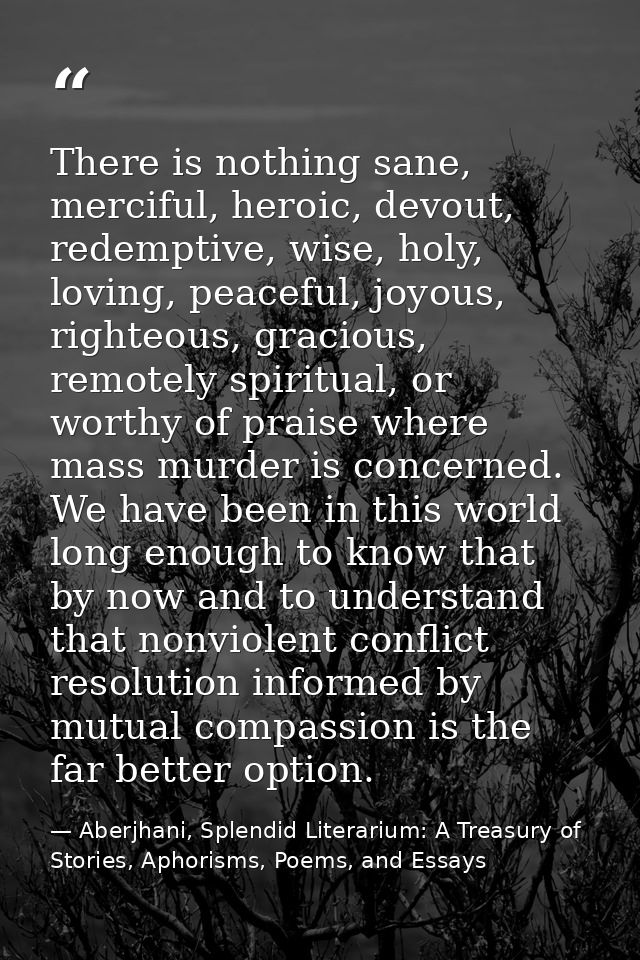 There is nothing sane, merciful, heroic, devout, redemptive, wise, holy, loving, peaceful, joyous, righteous, gracious,  — Aberjhani, Splendid Literarium: A Treasury of Stories, Aphorisms, Poems, and Essays