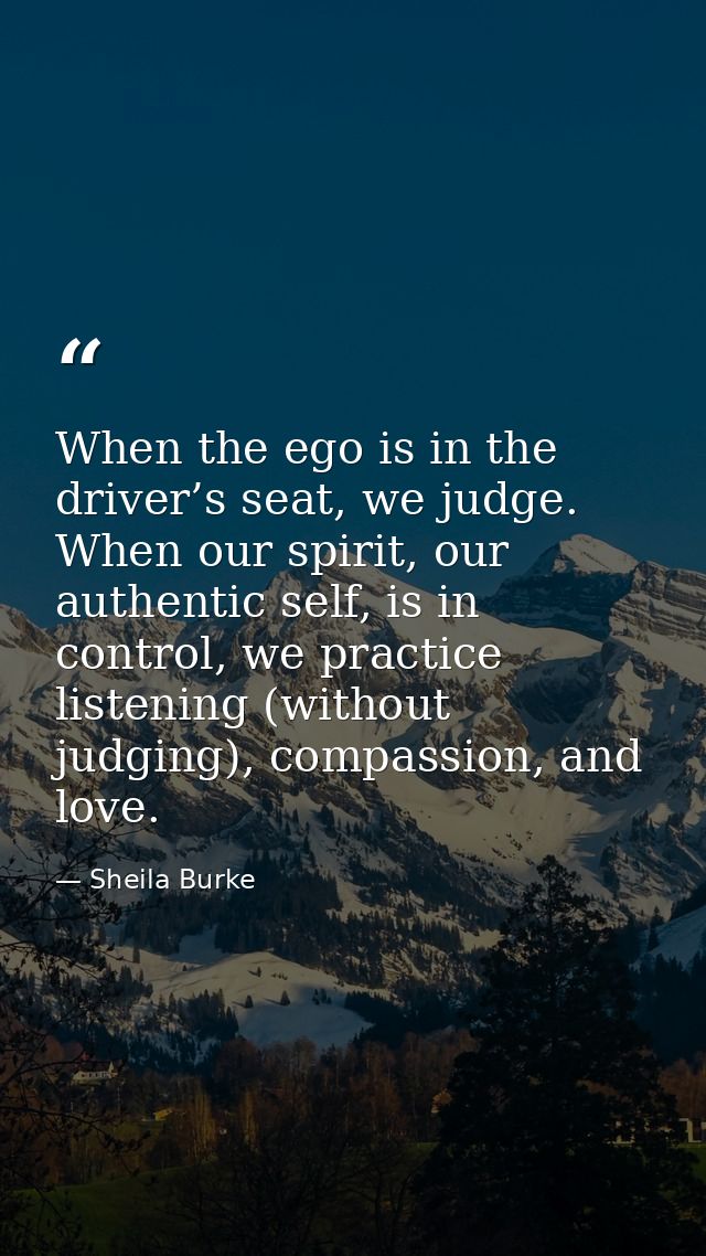 When the ego is in the driver’s seat, we judge. When our spirit, our authentic self, is in control, we practice listenin — Sheila Burke