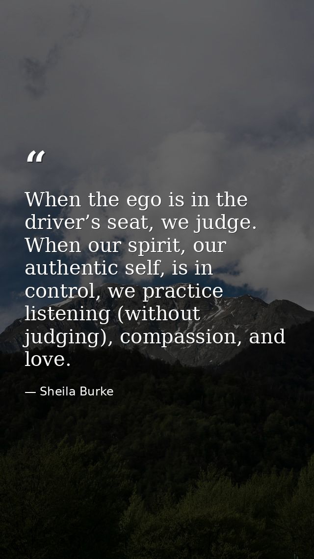 When the ego is in the driver’s seat, we judge. When our spirit, our authentic self, is in control, we practice listenin — Sheila Burke