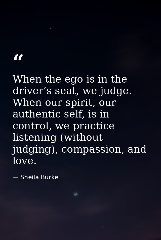 When the ego is in the driver’s seat, we judge. When our spirit, our authentic self, is in control, we practice listenin — Sheila Burke