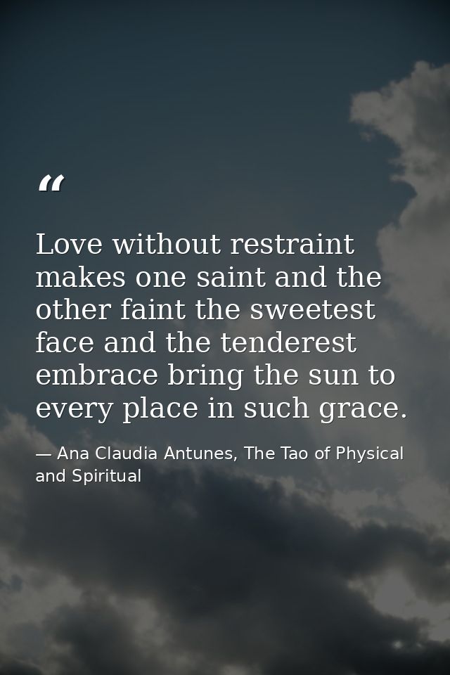 Love without restraint makes one saint and the other faint the sweetest face and the tenderest embrace bring the sun to  — Ana Claudia Antunes, The Tao of Physical and Spiritual