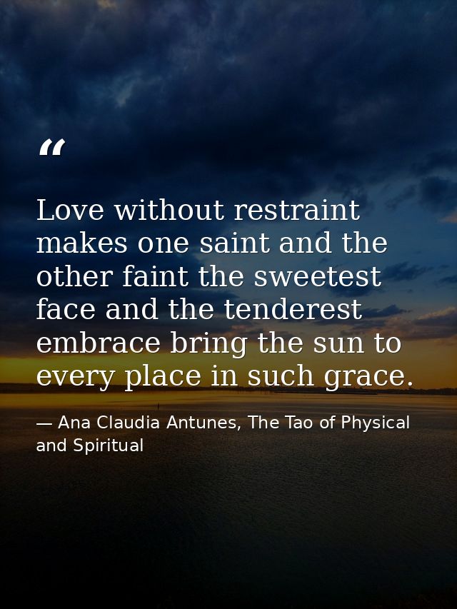 Love without restraint makes one saint and the other faint the sweetest face and the tenderest embrace bring the sun to  — Ana Claudia Antunes, The Tao of Physical and Spiritual