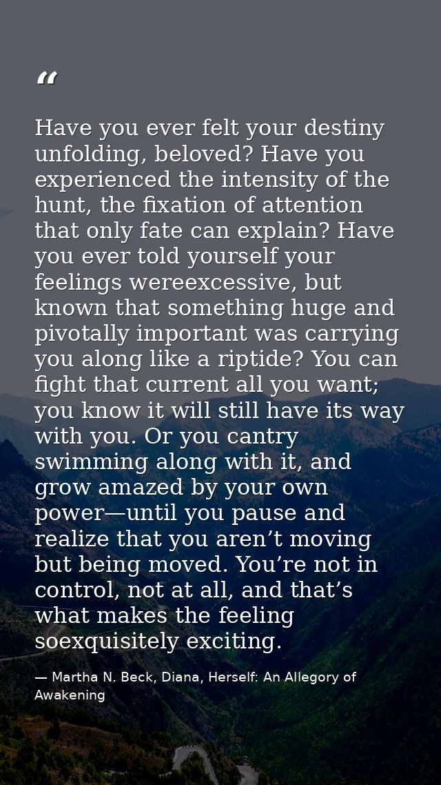 Have you ever felt your destiny unfolding, beloved? Have you experienced the intensity of the hunt, the fixation of atte — Martha N. Beck, Diana, Herself: An Allegory of Awakening