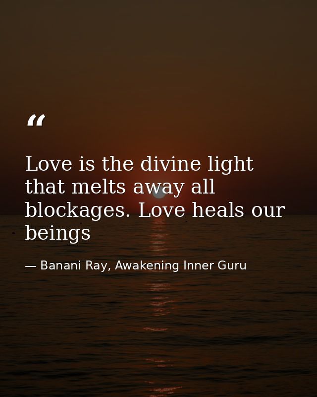 Love is the divine light that melts away all blockages. Love heals our beings — Banani Ray, Awakening Inner Guru