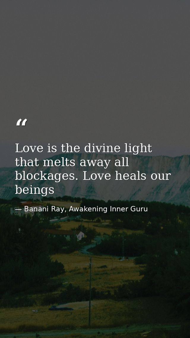 Love is the divine light that melts away all blockages. Love heals our beings — Banani Ray, Awakening Inner Guru