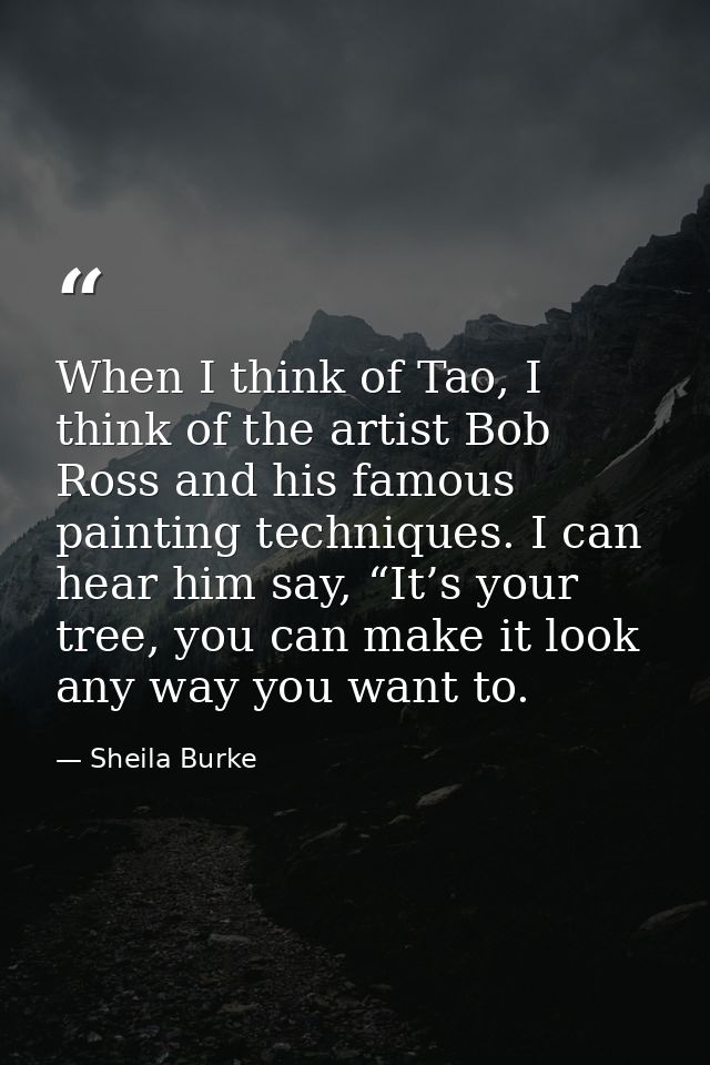 When I think of Tao, I think of the artist Bob Ross and his famous painting techniques. I can hear him say, “It’s your t — Sheila Burke