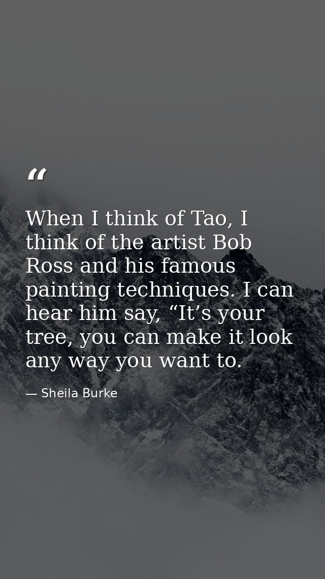 When I think of Tao, I think of the artist Bob Ross and his famous painting techniques. I can hear him say, “It’s your t — Sheila Burke