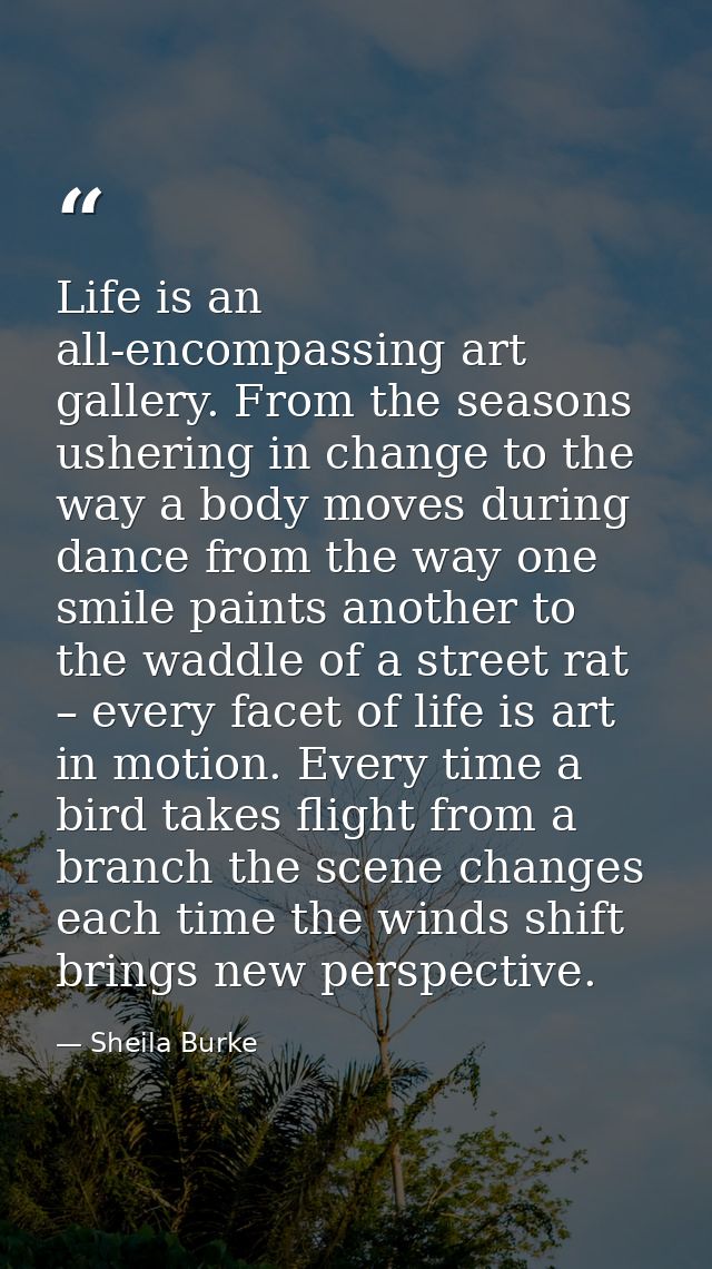 Life is an all-encompassing art gallery. From the seasons ushering in change to the way a body moves during dance from t — Sheila Burke