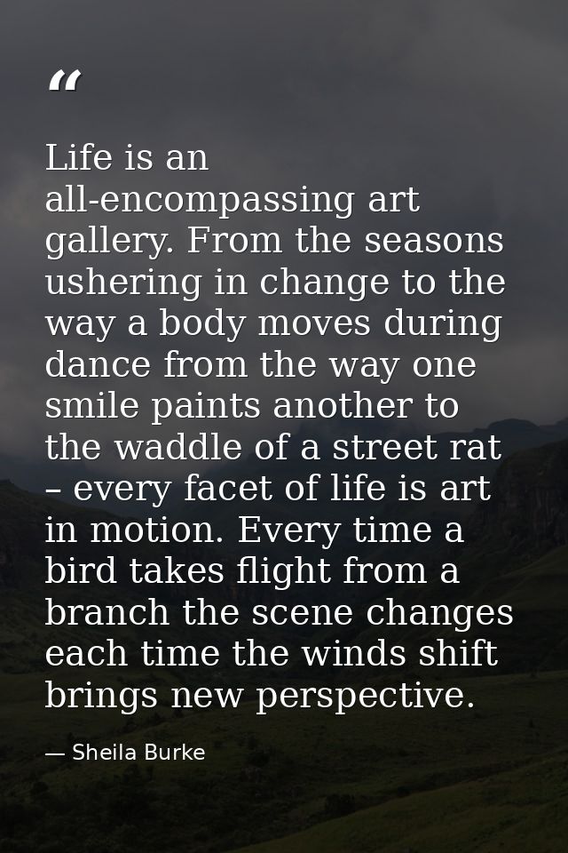 Life is an all-encompassing art gallery. From the seasons ushering in change to the way a body moves during dance from t — Sheila Burke