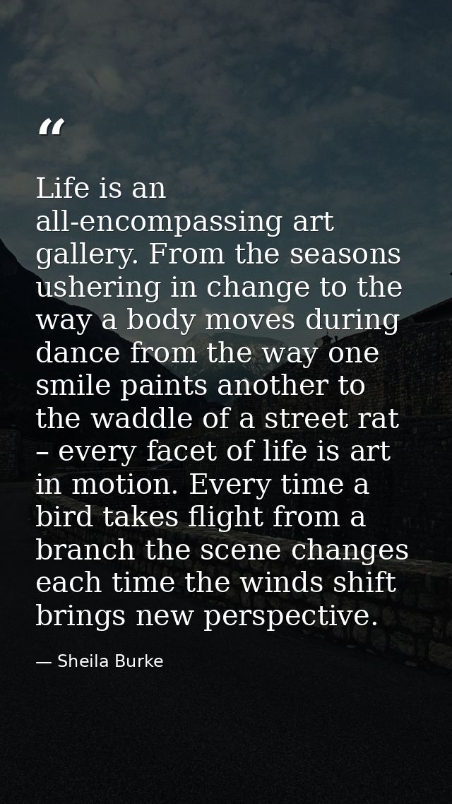 Life is an all-encompassing art gallery. From the seasons ushering in change to the way a body moves during dance from t — Sheila Burke