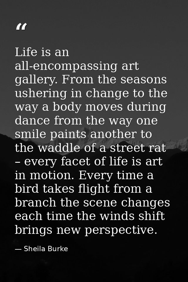 Life is an all-encompassing art gallery. From the seasons ushering in change to the way a body moves during dance from t — Sheila Burke