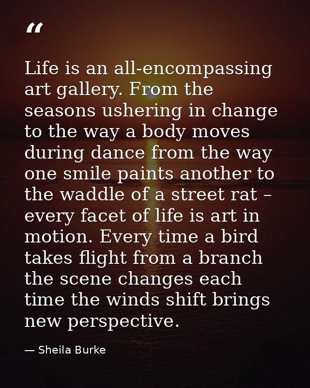 Life is an all-encompassing art gallery. From the seasons ushering in change to the way a body moves during dance from t — Sheila Burke