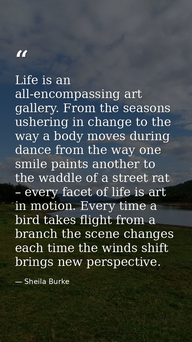 Life is an all-encompassing art gallery. From the seasons ushering in change to the way a body moves during dance from t — Sheila Burke