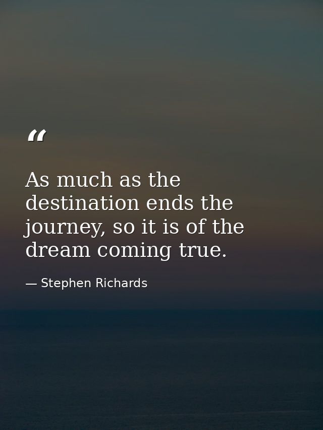 As much as the destination ends the journey, so it is of the dream coming true. — Stephen Richards