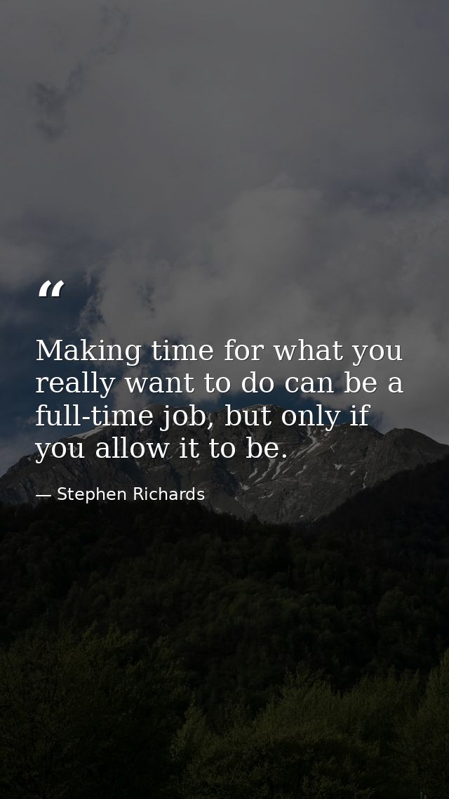 Making time for what you really want to do can be a full-time job, but only if you allow it to be. — Stephen Richards