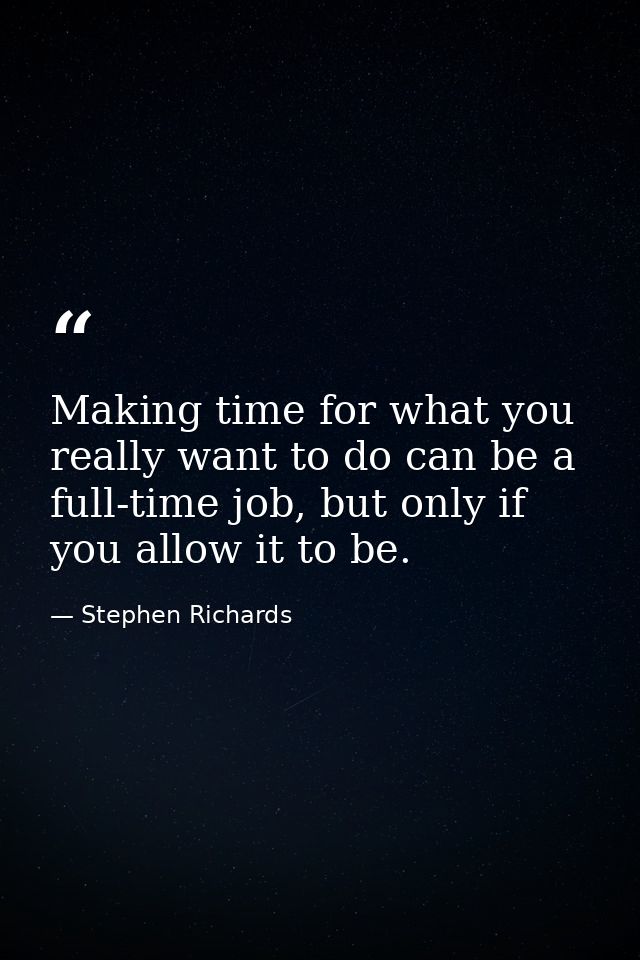 Making time for what you really want to do can be a full-time job, but only if you allow it to be. — Stephen Richards